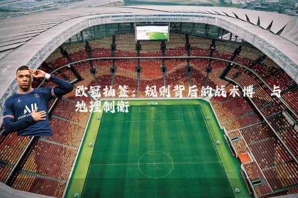 欧冠抽签:规则背后的战术博弈与地理制衡