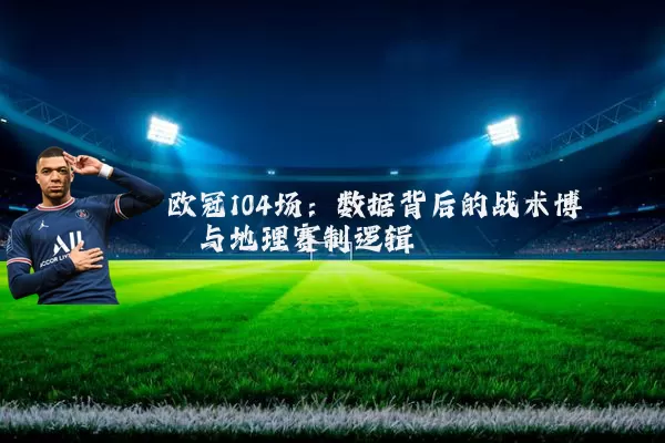 欧冠104场:数据背后的战术博弈与地理赛制逻辑