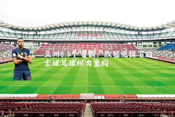 亚洲8.5个名额：欧冠逻辑下的全球足球权力重构