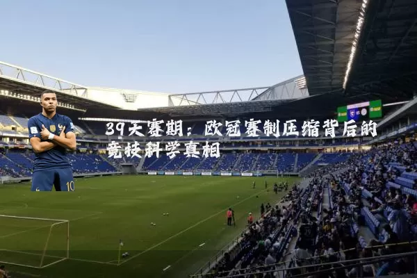 39天赛期:欧冠赛制压缩背后的竞技科学真相
