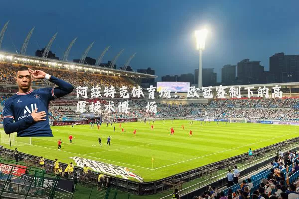 阿兹特克体育场：欧冠赛制下的高原技术博弈场