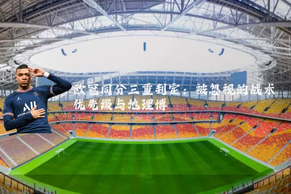 欧冠同分三重判定：被忽视的战术优先级与地理博弈