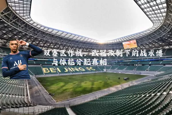 双赛区作战：欧冠改制下的战术博弈与体能分配真相