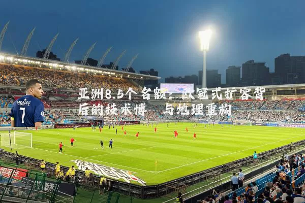 亚洲8.5个名额:欧冠式扩容背后的技术博弈与地理重构