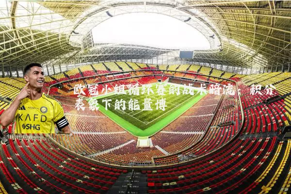 欧冠小组循环赛的战术暗流：积分表象下的能量博弈