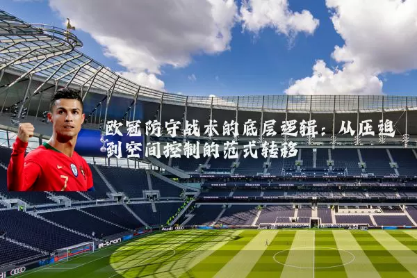欧冠防守战术的底层逻辑:从压迫到空间控制的范式转移