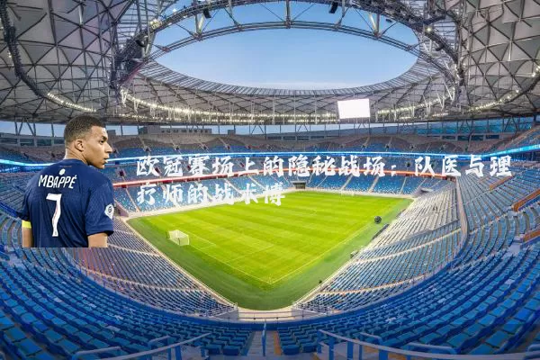欧冠赛场上的隐秘战场：队医与理疗师的战术博弈