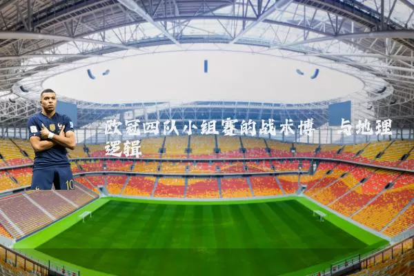 欧冠四队小组赛的战术博弈与地理逻辑