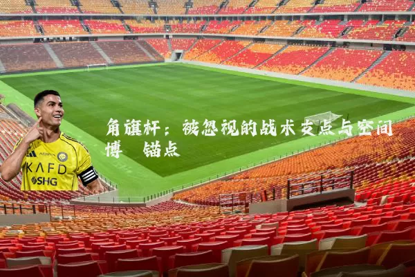 角旗杆：被忽视的战术支点与空间博弈锚点