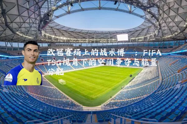 欧冠赛场上的战术博弈:FIFA TSG视角下的空间争夺与能量分配